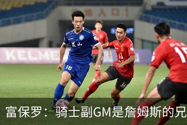 富保罗：骑士副GM是詹姆斯的兄弟极为关键 不利之处在于没了加兰