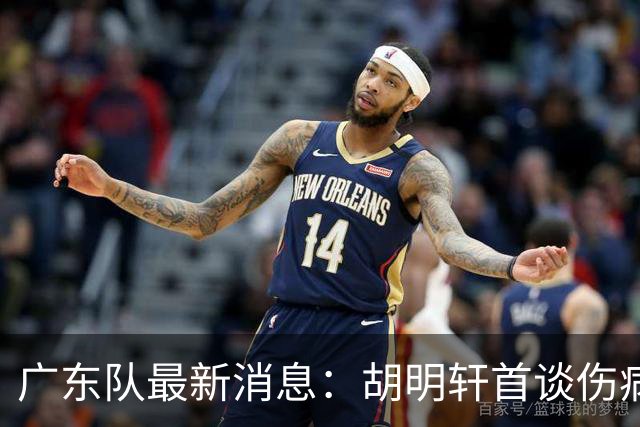 广东队最新消息：胡明轩首谈伤病 杜锋现身中山 焦泊乔再次提交易