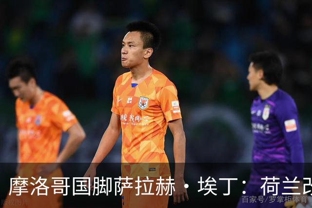 摩洛哥国脚萨拉赫·埃丁：荷兰改踢五后卫，这确实是谁也没想到的！