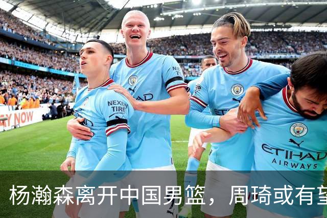 杨瀚森离开中国男篮，周琦或有望重返国家队