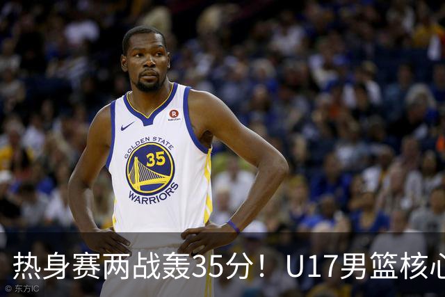 热身赛两战轰35分！U17男篮核心不止要接班张镇麟，还要登陆NBA？