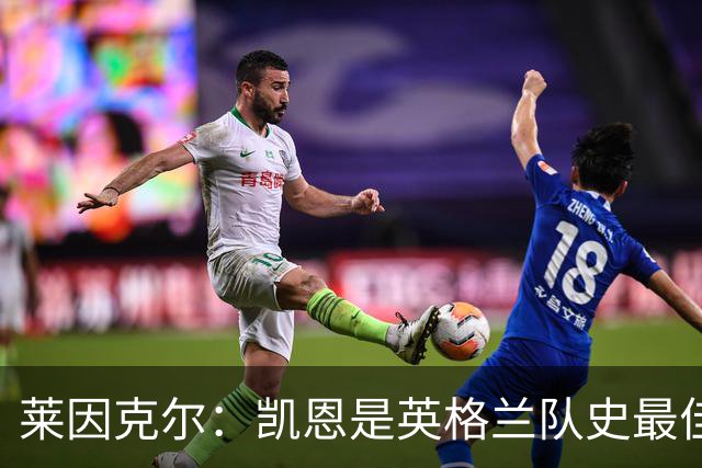 莱因克尔：凯恩是英格兰队史最佳，梅西像外星人一样