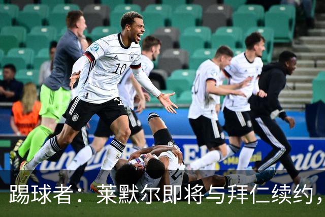 踢球者：莱默尔即将与拜仁续约，双方的薪资分歧已经解决