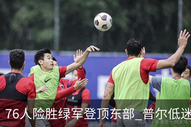76人险胜绿军登顶东部 普尔低迷奇才力克黄蜂